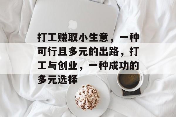 打工赚取小生意,一种可行且多元的出路,打工与创业,一种成功的多元选择 打工赚取小生意,一种可行且多元的出路,打工与创业,一种成功的多元选择