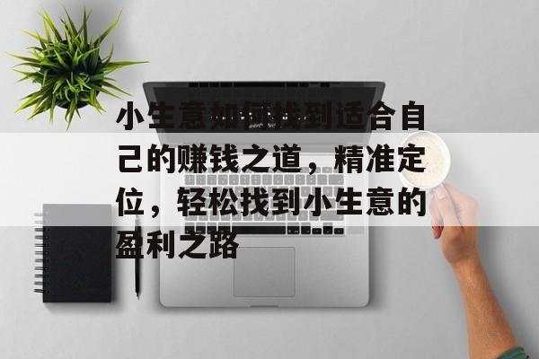 小生意如何找到适合自己的赚钱之道,精准定位,轻松找到小生意的盈利之路 小生意如何找到适合自己的赚钱之道,精准定位,轻松找到小生意的盈利之路