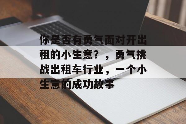 你是否有勇气面对开出租的小生意?,勇气挑战出租车行业,一个小生意的成功故事 你是否有勇气面对开出租的小生意?,勇气挑战出租车行业,一个小生意的成功故事