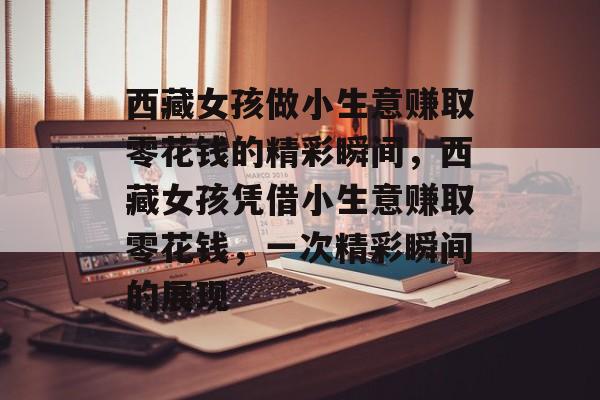 西藏女孩做小生意赚取零花钱的精彩瞬间,西藏女孩凭借小生意赚取零花钱,一次精彩瞬间的展现 西藏女孩做小生意赚取零花钱的精彩瞬间,西藏女孩凭借小生意赚取零花钱,一次精彩瞬间的展现