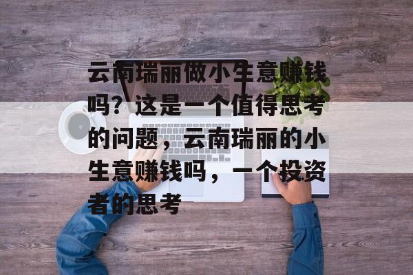 云南瑞丽做小生意赚钱吗?这是一个值得思考的问题,云南瑞丽的小生意赚钱吗,一个投资者的思考 云南瑞丽做小生意赚钱吗?这是一个值得思考的问题,云南瑞丽的小生意赚钱吗,一个投资者的思考