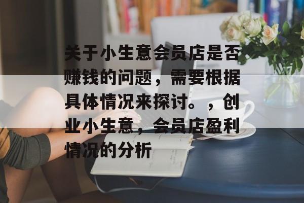 关于小生意会员店是否赚钱的问题,需要根据具体情况来探讨。,创业小生意,会员店盈利情况的分析 关于小生意会员店是否赚钱的问题,需要根据具体情况来探讨。,创业小生意,会员店盈利情况的分析