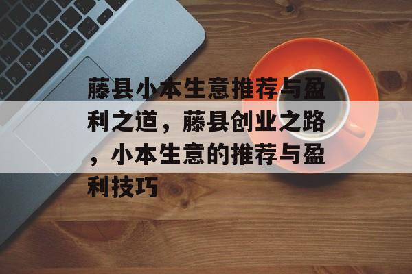 藤县小本生意推荐与盈利之道,藤县创业之路,小本生意的推荐与盈利技巧 藤县小本生意推荐与盈利之道,藤县创业之路,小本生意的推荐与盈利技巧