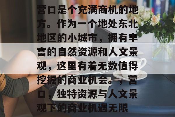 营口是个充满商机的地方。作为一个地处东北地区的小城市，拥有丰富的自然资源和人文景观，这里有着无数值得挖掘的商业机会。，营口，独特资源与人文景观下的商业机遇无限