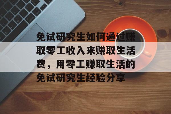 免试研究生如何通过赚取零工收入来赚取生活费,用零工赚取生活的免试研究生经验分享 免试研究生如何通过赚取零工收入来赚取生活费,用零工赚取生活的免试研究生经验分享