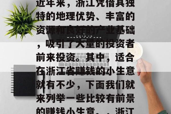 浙江省的经济发展已经进入了一个新的阶段。近年来,浙江凭借其独特的地理优势、丰富的资源和良好的产业基础,吸引了大量的投资者前来投资。其中,适合在浙江省赚钱的小生意就有不少,下面我们就来列举一些比较有前景的赚钱小生意。,浙江省投资潜力大,哪些生意值得投资? 浙江省的经济发展已经进入了一个新的阶段。近年来,浙江凭借其独特的地理优势、丰富的资源和良好的产业基础,吸引了大量的投资者前来投资。其中,适合在浙江省赚钱的小生意就有不少,下面我们就来列举一些比较有前景的赚钱小生意。,浙江省投资潜力大,哪些生意值得投资?