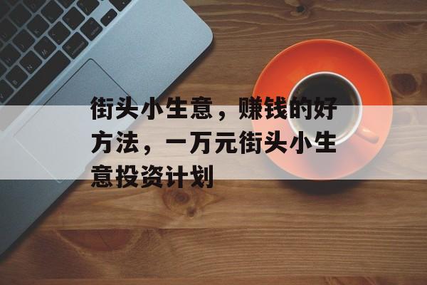 街头小生意,赚钱的好方法,一万元街头小生意投资计划 街头小生意,赚钱的好方法,一万元街头小生意投资计划