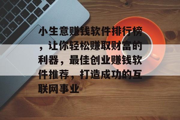 小生意赚钱软件排行榜,让你轻松赚取财富的利器,最佳创业赚钱软件推荐,打造成功的互联网事业 小生意赚钱软件排行榜,让你轻松赚取财富的利器,最佳创业赚钱软件推荐,打造成功的互联网事业