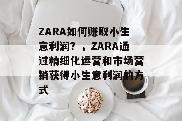 ZARA如何赚取小生意利润？，ZARA通过精细化运营和市场营销获得小生意利润的方式