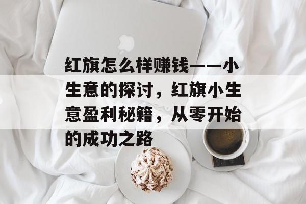 红旗怎么样赚钱——小生意的探讨,红旗小生意盈利秘籍,从零开始的成功之路 红旗怎么样赚钱——小生意的探讨,红旗小生意盈利秘籍,从零开始的成功之路
