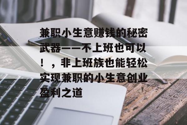 兼职小生意赚钱的秘密武器——不上班也可以!,非上班族也能轻松实现兼职的小生意创业盈利之道 兼职小生意赚钱的秘密武器——不上班也可以!,非上班族也能轻松实现兼职的小生意创业盈利之道