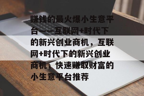 赚钱的最火爆小生意平台——互联网+时代下的新兴创业商机,互联网+时代下的新兴创业商机,快速赚取财富的小生意平台推荐 赚钱的最火爆小生意平台——互联网+时代下的新兴创业商机,互联网+时代下的新兴创业商机,快速赚取财富的小生意平台推荐