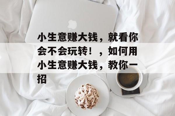 小生意赚大钱,就看你会不会玩转!,如何用小生意赚大钱,教你一招 小生意赚大钱,就看你会不会玩转!,如何用小生意赚大钱,教你一招