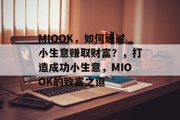 MIOOK,如何通过小生意赚取财富?,打造成功小生意,MIOOK的致富之道 MIOOK,如何通过小生意赚取财富?,打造成功小生意,MIOOK的致富之道