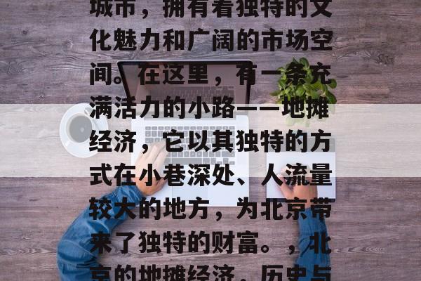 北京，一座历史悠久的城市，拥有着独特的文化魅力和广阔的市场空间。在这里，有一条充满活力的小路——地摊经济，它以其独特的方式在小巷深处、人流量较大的地方，为北京带来了独特的财富。，北京的地摊经济，历史与现代的交织