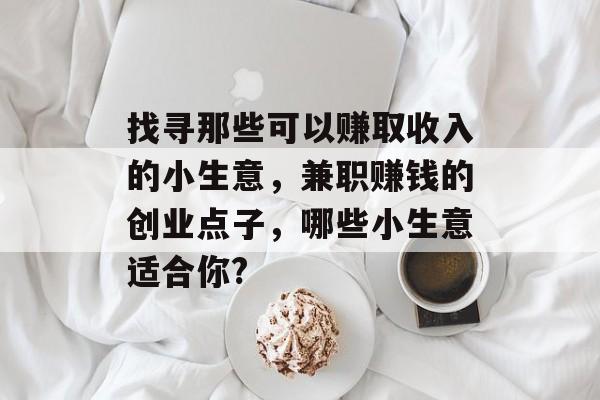 找寻那些可以赚取收入的小生意,兼职赚钱的创业点子,哪些小生意适合你? 找寻那些可以赚取收入的小生意,兼职赚钱的创业点子,哪些小生意适合你?