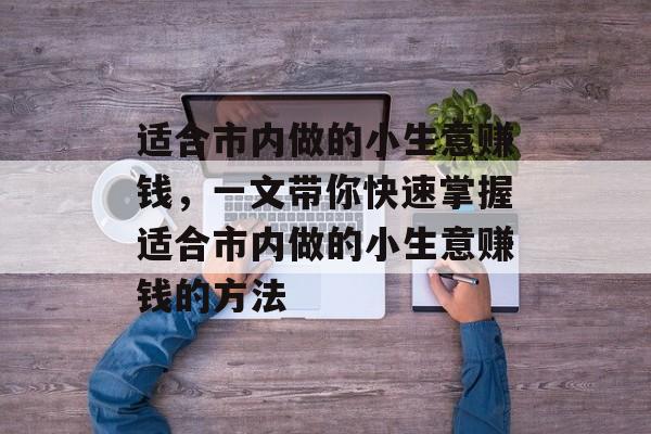 适合市内做的小生意赚钱,一文带你快速掌握适合市内做的小生意赚钱的方法 适合市内做的小生意赚钱,一文带你快速掌握适合市内做的小生意赚钱的方法