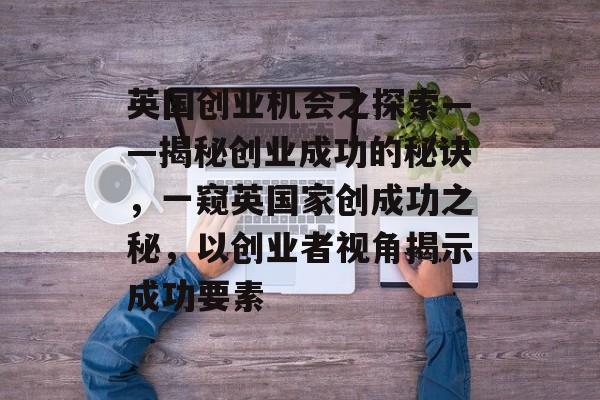 英国创业机会之探索——揭秘创业成功的秘诀,一窥英国家创成功之秘,以创业者视角揭示成功要素 英国创业机会之探索——揭秘创业成功的秘诀,一窥英国家创成功之秘,以创业者视角揭示成功要素