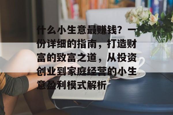 什么小生意最赚钱?一份详细的指南,打造财富的致富之道,从投资创业到家庭经营的小生意盈利模式解析 什么小生意最赚钱?一份详细的指南,打造财富的致富之道,从投资创业到家庭经营的小生意盈利模式解析