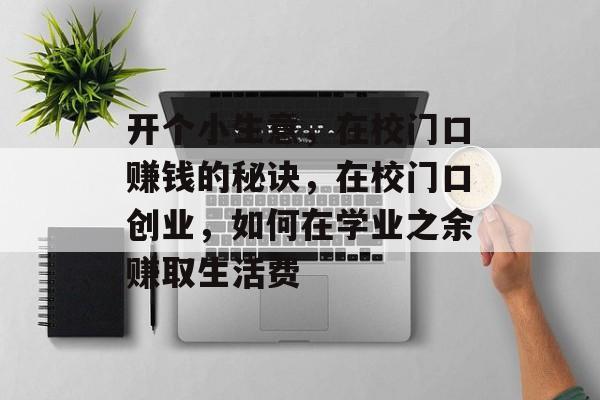 开个小生意，在校门口赚钱的秘诀，在校门口创业，如何在学业之余赚取生活费
