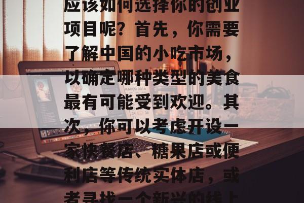 在中国,无论你身处何处,只要你想开个小店赚钱,都有无数的机会等待着你。那么,究竟应该如何选择你的创业项目呢?首先,你需要了解中国的小吃市场,以确定哪种类型的美食最有可能受到欢迎。其次,你可以考虑开设一家快餐店、糖果店或便利店等传统实体店,或者寻找一个新兴的线上平台,如在线外卖网站或电商平台。,如何在广阔的小吃市场中选择合适的创业项目 在中国,无论你身处何处,只要你想开个小店赚钱,都有无数的机会等待着你。那么,究竟应该如何选择你的创业项目呢?首先,你需要了解中国的小吃市场,以确定哪种类型的美食最有可能受到欢迎。其次,你可以考虑开设一家快餐店、糖果店或便利店等传统实体店,或者寻找一个新兴的线上平台,如在线外卖网站或电商平台。,如何在广阔的小吃市场中选择合适的创业项目