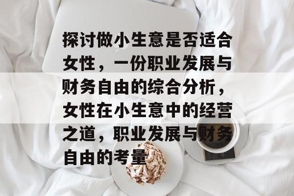 探讨做小生意是否适合女性,一份职业发展与财务自由的综合分析,女性在小生意中的经营之道,职业发展与财务自由的考量 探讨做小生意是否适合女性,一份职业发展与财务自由的综合分析,女性在小生意中的经营之道,职业发展与财务自由的考量