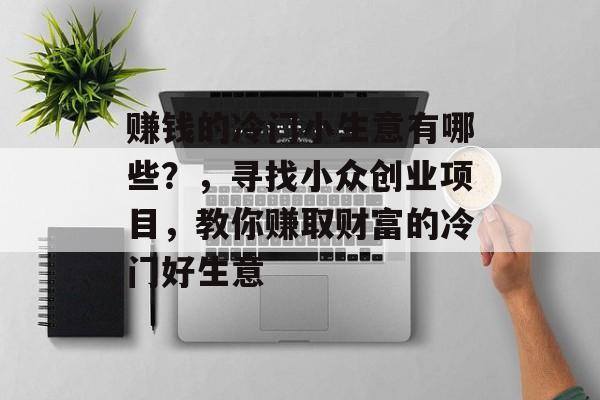 赚钱的冷门小生意有哪些?,寻找小众创业项目,教你赚取财富的冷门好生意 赚钱的冷门小生意有哪些?,寻找小众创业项目,教你赚取财富的冷门好生意
