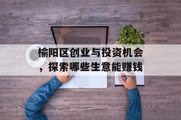 榆阳区创业与投资机会,探索哪些生意能赚钱 榆阳区创业与投资机会,探索哪些生意能赚钱