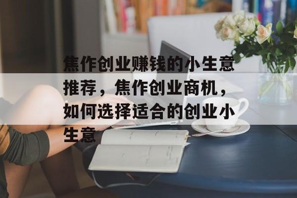 焦作创业赚钱的小生意推荐,焦作创业商机,如何选择适合的创业小生意 焦作创业赚钱的小生意推荐,焦作创业商机,如何选择适合的创业小生意