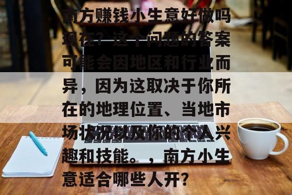 南方赚钱小生意好做吗现在?这个问题的答案可能会因地区和行业而异,因为这取决于你所在的地理位置、当地市场状况以及你的个人兴趣和技能。,南方小生意适合哪些人开? 南方赚钱小生意好做吗现在?这个问题的答案可能会因地区和行业而异,因为这取决于你所在的地理位置、当地市场状况以及你的个人兴趣和技能。,南方小生意适合哪些人开?