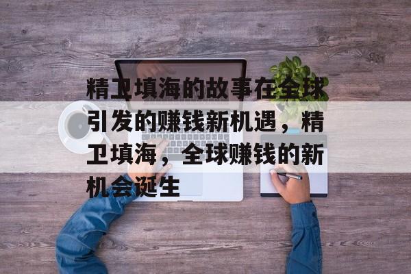 精卫填海的故事在全球引发的赚钱新机遇,精卫填海,全球赚钱的新机会诞生 精卫填海的故事在全球引发的赚钱新机遇,精卫填海,全球赚钱的新机会诞生