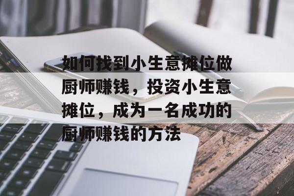 如何找到小生意摊位做厨师赚钱,投资小生意摊位,成为一名成功的厨师赚钱的方法 如何找到小生意摊位做厨师赚钱,投资小生意摊位,成为一名成功的厨师赚钱的方法