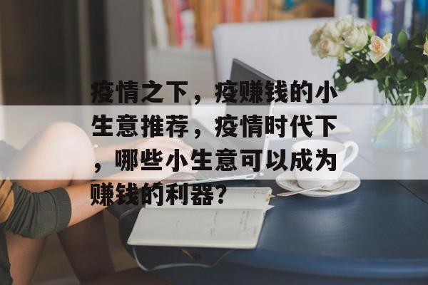疫情之下，疫赚钱的小生意推荐，疫情时代下，哪些小生意可以成为赚钱的利器？