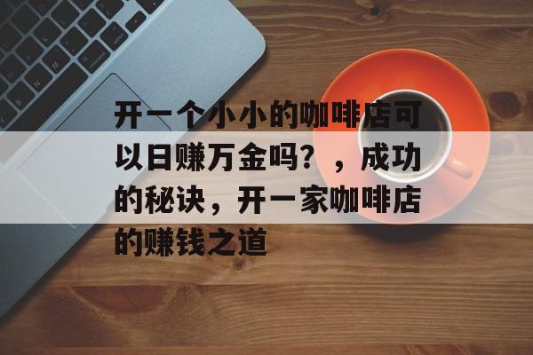 开一个小小的咖啡店可以日赚万金吗?,成功的秘诀,开一家咖啡店的赚钱之道 开一个小小的咖啡店可以日赚万金吗?,成功的秘诀,开一家咖啡店的赚钱之道