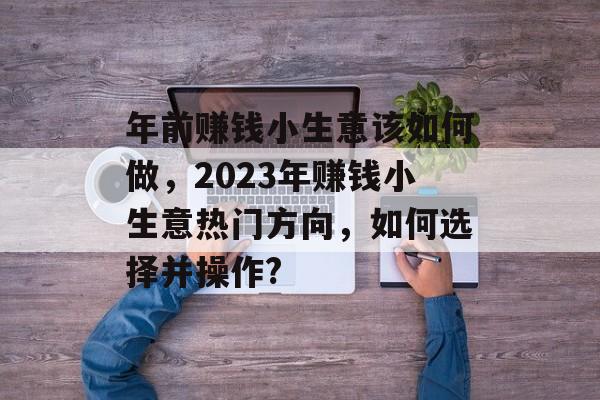 年前赚钱小生意该如何做,2023年赚钱小生意热门方向,如何选择并操作? 年前赚钱小生意该如何做,2023年赚钱小生意热门方向,如何选择并操作?
