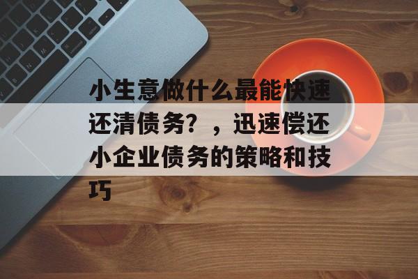 小生意做什么最能快速还清债务?,迅速偿还小企业债务的策略和技巧 小生意做什么最能快速还清债务?,迅速偿还小企业债务的策略和技巧