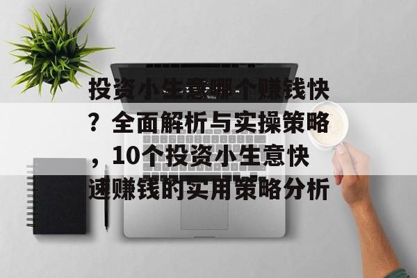 投资小生意哪个赚钱快?全面解析与实操策略,10个投资小生意快速赚钱的实用策略分析 投资小生意哪个赚钱快?全面解析与实操策略,10个投资小生意快速赚钱的实用策略分析