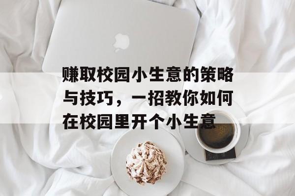 赚取校园小生意的策略与技巧,一招教你如何在校园里开个小生意 赚取校园小生意的策略与技巧,一招教你如何在校园里开个小生意