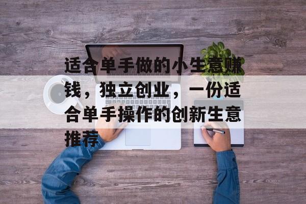 适合单手做的小生意赚钱,独立创业,一份适合单手操作的创新生意推荐 适合单手做的小生意赚钱,独立创业,一份适合单手操作的创新生意推荐