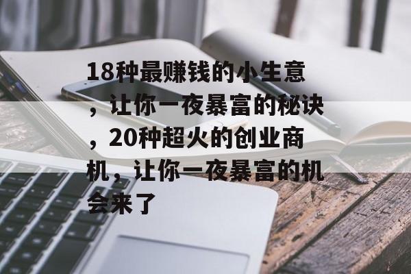 18种最赚钱的小生意,让你一夜暴富的秘诀,20种超火的创业商机,让你一夜暴富的机会来了 18种最赚钱的小生意,让你一夜暴富的秘诀,20种超火的创业商机,让你一夜暴富的机会来了