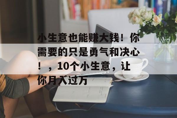 小生意也能赚大钱!你需要的只是勇气和决心!,10个小生意,让你月入过万 小生意也能赚大钱!你需要的只是勇气和决心!,10个小生意,让你月入过万