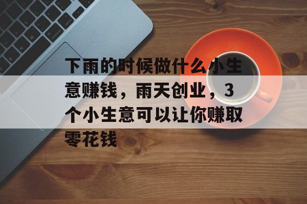 下雨的时候做什么小生意赚钱,雨天创业,3个小生意可以让你赚取零花钱 下雨的时候做什么小生意赚钱,雨天创业,3个小生意可以让你赚取零花钱