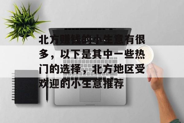 北方赚钱的小生意有很多,以下是其中一些热门的选择,北方地区受欢迎的小生意推荐 北方赚钱的小生意有很多,以下是其中一些热门的选择,北方地区受欢迎的小生意推荐