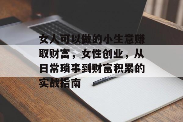 女人可以做的小生意赚取财富，女性创业，从日常琐事到财富积累的实战指南