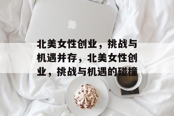 北美女性创业,挑战与机遇并存,北美女性创业,挑战与机遇的碰撞 北美女性创业,挑战与机遇并存,北美女性创业,挑战与机遇的碰撞