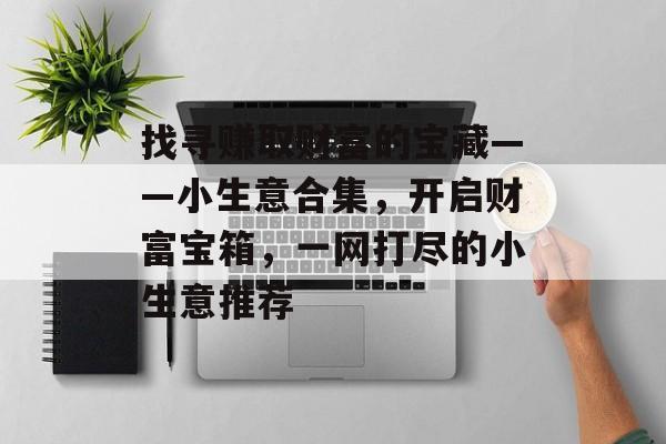 找寻赚取财富的宝藏——小生意合集,开启财富宝箱,一网打尽的小生意推荐 找寻赚取财富的宝藏——小生意合集,开启财富宝箱,一网打尽的小生意推荐