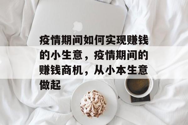 疫情期间如何实现赚钱的小生意,疫情期间的赚钱商机,从小本生意做起 疫情期间如何实现赚钱的小生意,疫情期间的赚钱商机,从小本生意做起