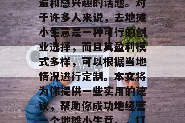 怎样做地摊小生意如何赚钱?这是一个非常普遍和感兴趣的话题。对于许多人来说,去地摊小生意是一种可行的创业选择,而且其盈利模式多样,可以根据当地情况进行定制。本文将为你提供一些实用的建议,帮助你成功地经营一个地摊小生意。,打造成功地摊小生意的秘诀与策略 怎样做地摊小生意如何赚钱?这是一个非常普遍和感兴趣的话题。对于许多人来说,去地摊小生意是一种可行的创业选择,而且其盈利模式多样,可以根据当地情况进行定制。本文将为你提供一些实用的建议,帮助你成功地经营一个地摊小生意。,打造成功地摊小生意的秘诀与策略