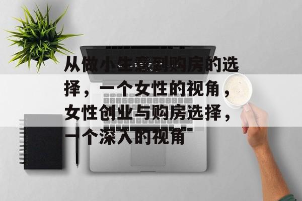 从做小生意到购房的选择,一个女性的视角,女性创业与购房选择,一个深入的视角 从做小生意到购房的选择,一个女性的视角,女性创业与购房选择,一个深入的视角