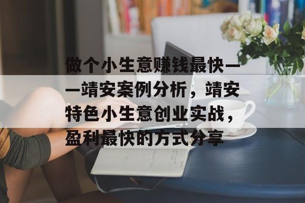 做个小生意赚钱最快——靖安案例分析,靖安特色小生意创业实战,盈利最快的方式分享 做个小生意赚钱最快——靖安案例分析,靖安特色小生意创业实战,盈利最快的方式分享